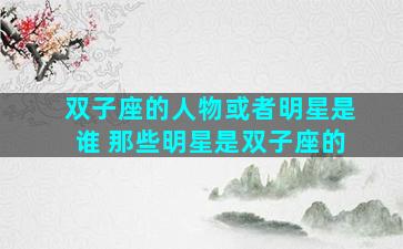 双子座的人物或者明星是谁 那些明星是双子座的